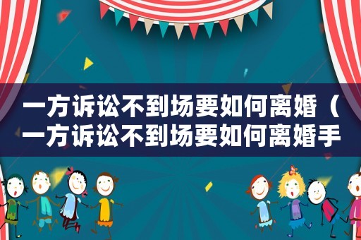 一方訴訟不到場要如何離婚（一方訴訟不到場要如何離婚手續(xù)）
