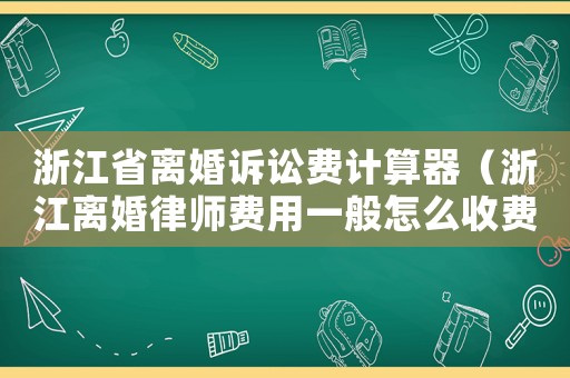 浙江省離婚訴訟費計算器（浙江離婚律師費用一般怎么收費）