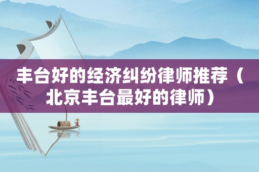 豐臺好的經(jīng)濟糾紛律師推薦（北京豐臺最好的律師）