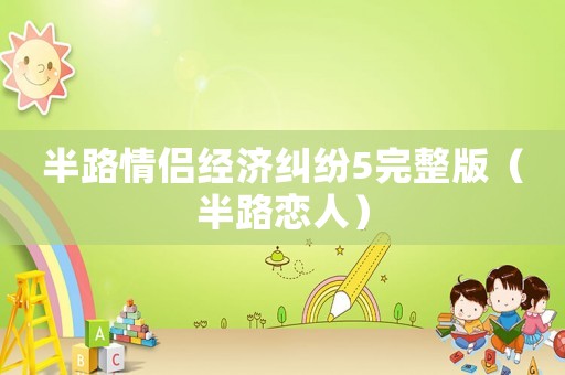 半路情侶經濟糾紛5完整版（半路戀人）