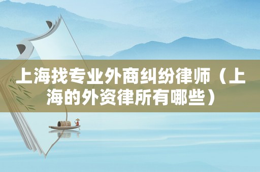 上海找專業(yè)外商糾紛律師（上海的外資律所有哪些）