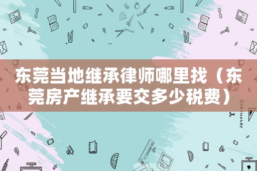 東莞當(dāng)?shù)乩^承律師哪里找（東莞房產(chǎn)繼承要交多少稅費）