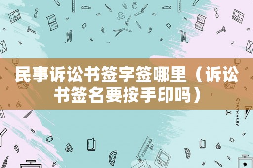 民事訴訟書簽字簽?zāi)睦铮ㄔV訟書簽名要按手印嗎）