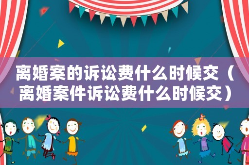離婚案的訴訟費什么時候交（離婚案件訴訟費什么時候交）