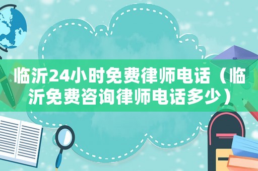 臨沂24小時免費律師電話（臨沂免費咨詢律師電話多少）