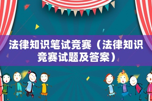 法律知識(shí)筆試競(jìng)賽（法律知識(shí)競(jìng)賽試題及答案）