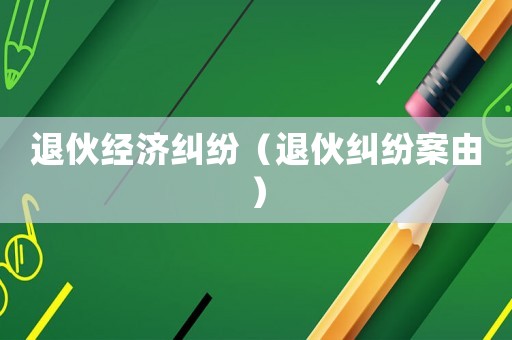 退伙經濟糾紛（退伙糾紛案由）