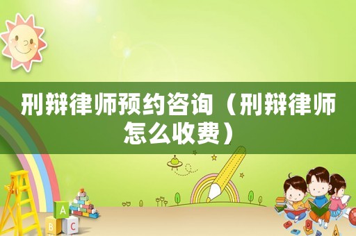 刑辯律師預約咨詢（刑辯律師怎么收費）