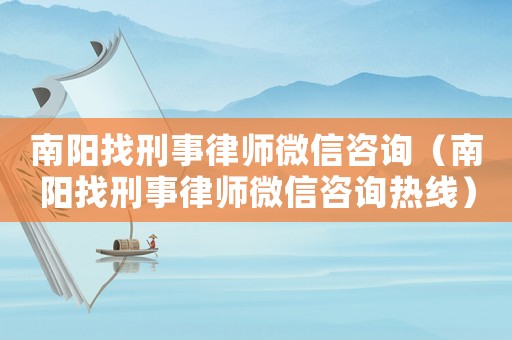 南陽找刑事律師微信咨詢（南陽找刑事律師微信咨詢熱線）