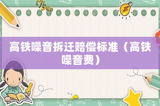 高鐵噪音拆遷賠償標準（高鐵噪音費）