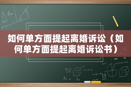 如何單方面提起離婚訴訟（如何單方面提起離婚訴訟書）