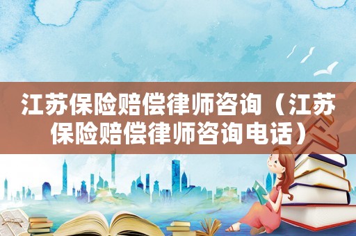 江蘇保險(xiǎn)賠償律師咨詢（江蘇保險(xiǎn)賠償律師咨詢電話）
