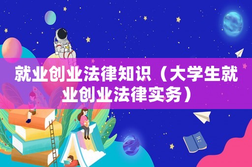 就業創業法律知識（大學生就業創業法律實務）