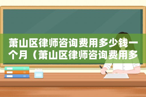 蕭山區律師咨詢費用多少錢一個月（蕭山區律師咨詢費用多少）