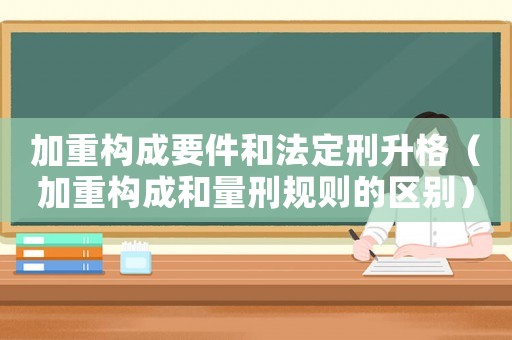 加重構(gòu)成要件和法定刑升格（加重構(gòu)成和量刑規(guī)則的區(qū)別）