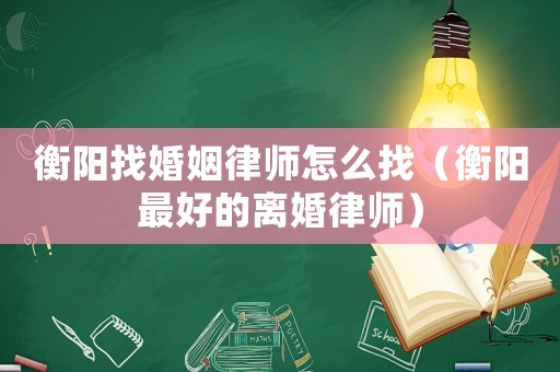衡陽找婚姻律師怎么找（衡陽最好的離婚律師）