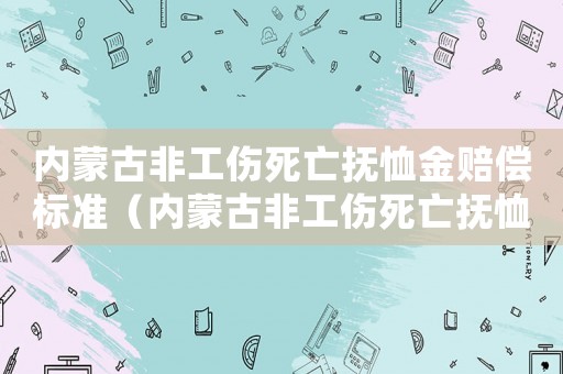 內蒙古非工傷死亡撫恤金賠償標準（內蒙古非工傷死亡撫恤金賠償）