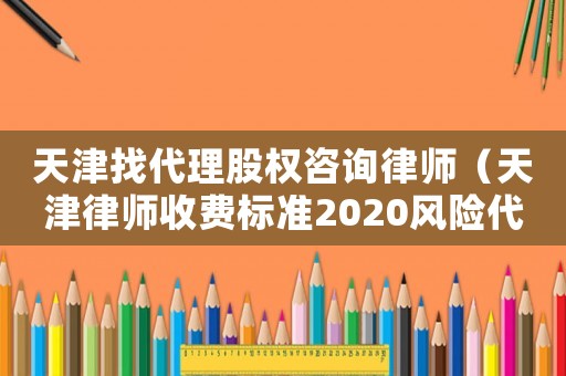 天津找代理股權咨詢律師（天津律師收費標準2020風險代理）