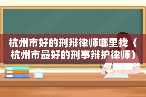 杭州市好的刑辯律師哪里找（杭州市最好的刑事辯護(hù)律師）