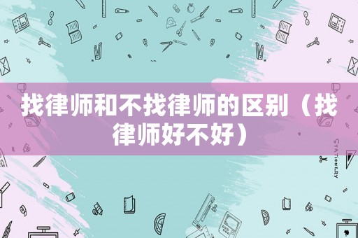 找律師和不找律師的區(qū)別（找律師好不好）