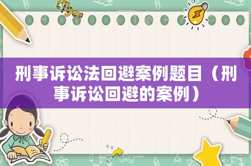 刑事訴訟法回避案例題目（刑事訴訟回避的案例）