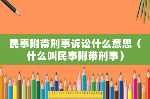 民事附帶刑事訴訟什么意思（什么叫民事附帶刑事）