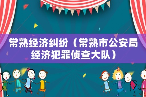 常熟經濟糾紛（常熟市公安局經濟犯罪偵查大隊）