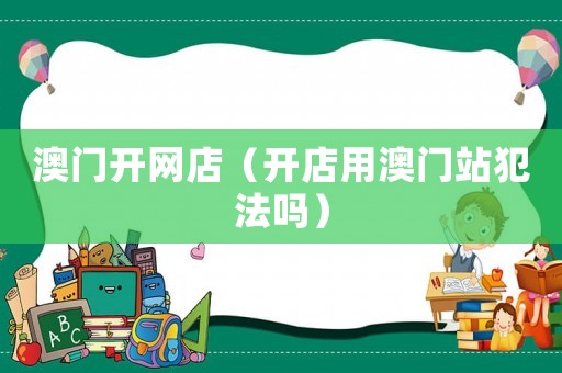 澳門開網店（開店用澳門站犯法嗎）