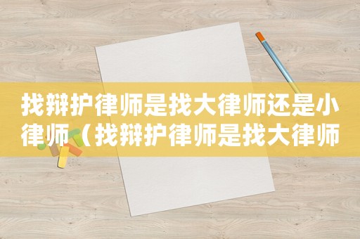 找辯護律師是找大律師還是小律師（找辯護律師是找大律師還是小律師好）