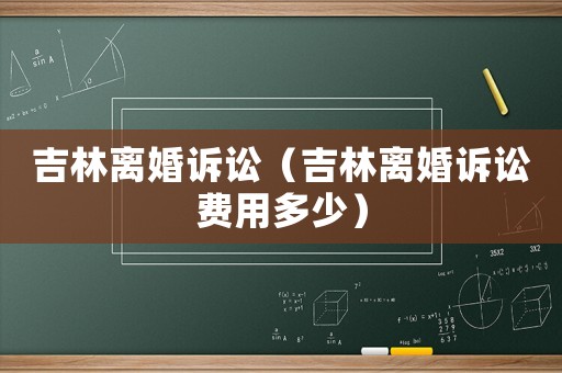 吉林離婚訴訟（吉林離婚訴訟費用多少）