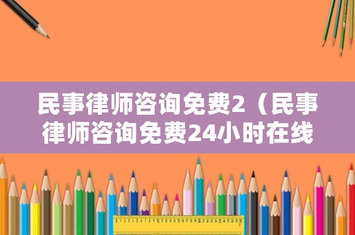 民事律師咨詢免費2（民事律師咨詢免費24小時在線解答）
