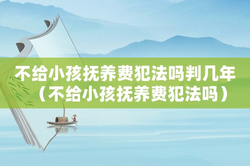 不給小孩撫養費犯法嗎判幾年（不給小孩撫養費犯法嗎）