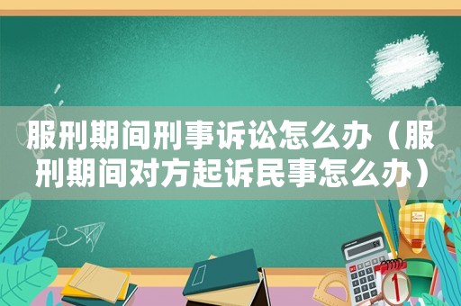 服刑期間刑事訴訟怎么辦（服刑期間對方起訴民事怎么辦）