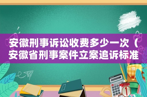 安徽刑事訴訟收費多少一次（安徽省刑事案件立案追訴標準）