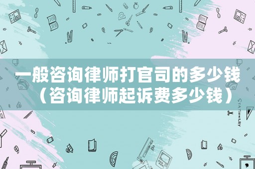 一般咨詢律師打官司的多少錢（咨詢律師起訴費(fèi)多少錢）