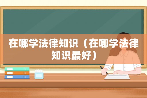 在哪學法律知識（在哪學法律知識最好）