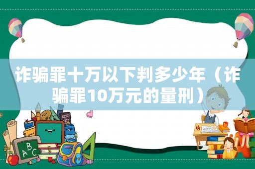 詐騙罪十萬以下判多少年（詐騙罪10萬元的量刑）