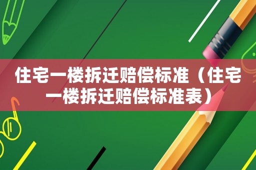 住宅一樓拆遷賠償標(biāo)準(zhǔn)（住宅一樓拆遷賠償標(biāo)準(zhǔn)表）