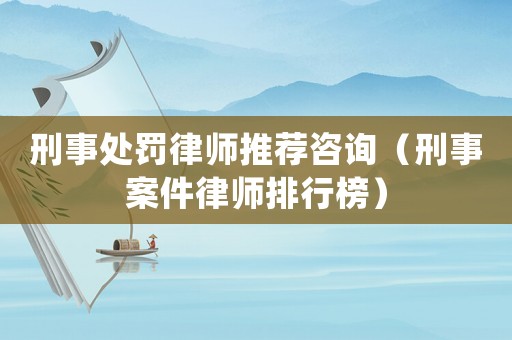 刑事處罰律師推薦咨詢（刑事案件律師排行榜）
