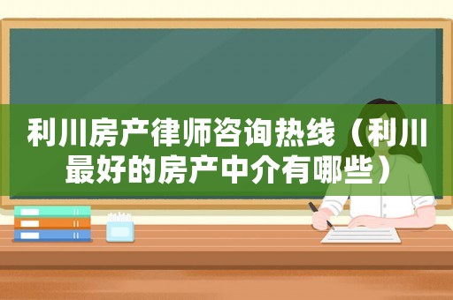 利川房產律師咨詢熱線（利川最好的房產中介有哪些）