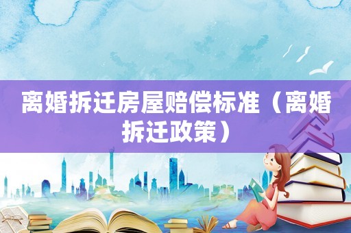離婚拆遷房屋賠償標準（離婚拆遷政策）