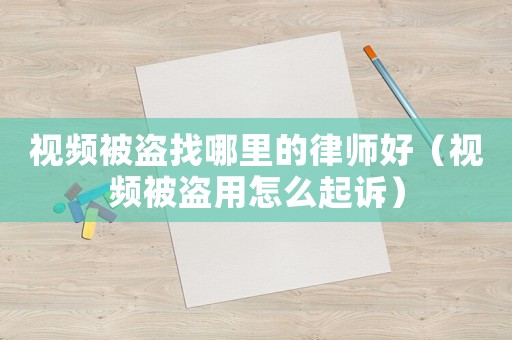 視頻被盜找哪里的律師好（視頻被盜用怎么起訴）
