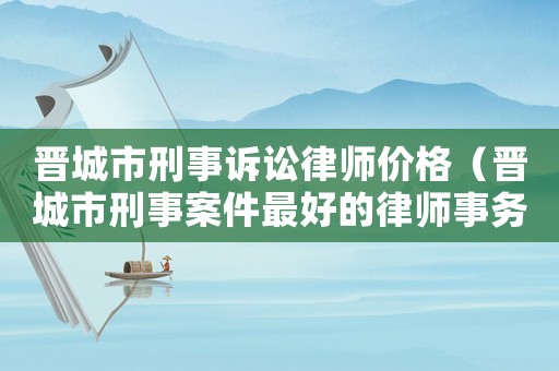 晉城市刑事訴訟律師價格（晉城市刑事案件最好的律師事務所）