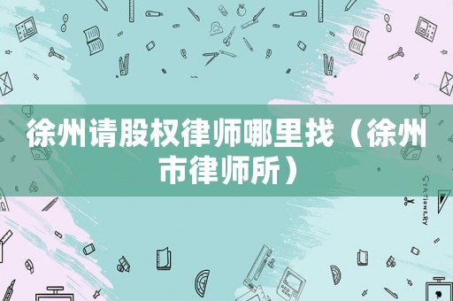 徐州請股權律師哪里找（徐州市律師所）