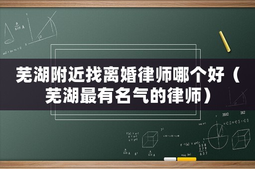 蕪湖附近找離婚律師哪個好（蕪湖最有名氣的律師）