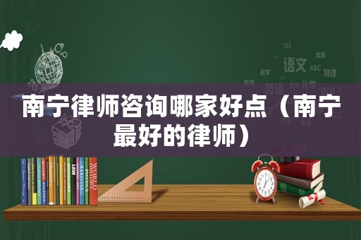 南寧律師咨詢哪家好點（南寧最好的律師）