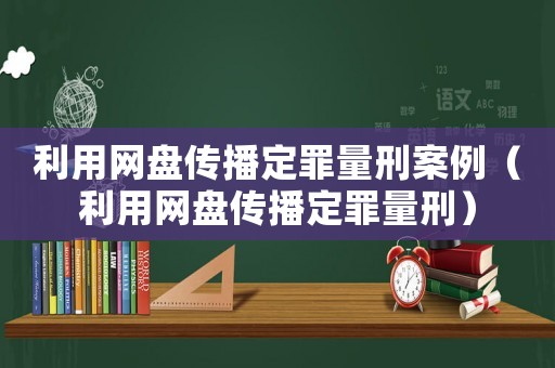 利用網盤傳播定罪量刑案例（利用網盤傳播定罪量刑）