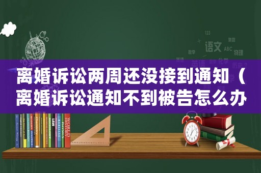 離婚訴訟兩周還沒接到通知（離婚訴訟通知不到被告怎么辦）