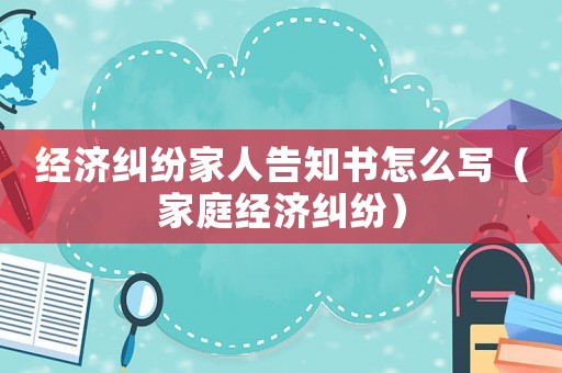 經濟糾紛家人告知書怎么寫（家庭經濟糾紛）