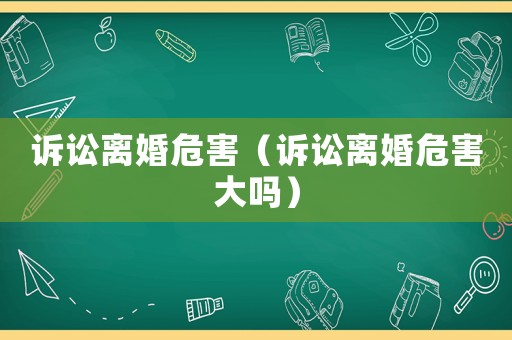 訴訟離婚危害（訴訟離婚危害大嗎）